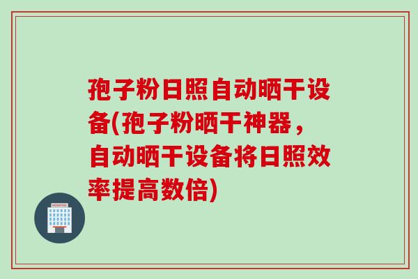 孢子粉日照自动晒干设备(孢子粉晒干神器，自动晒干设备将日照效率提高数倍)