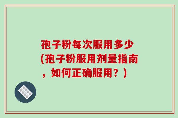孢子粉每次服用多少 (孢子粉服用剂量指南，如何正确服用？)