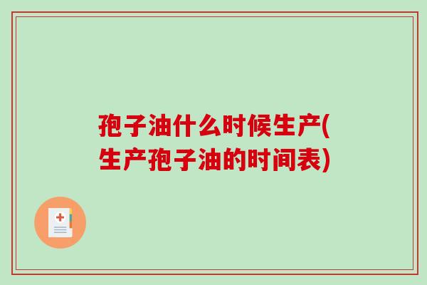 孢子油什么时候生产(生产孢子油的时间表)