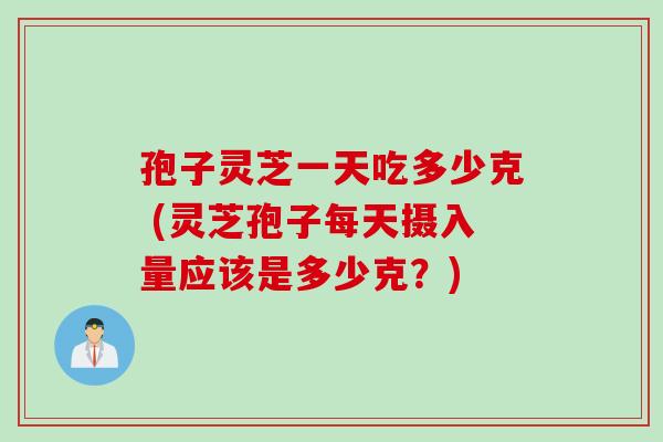孢子灵芝一天吃多少克 (灵芝孢子每天摄入量应该是多少克？)