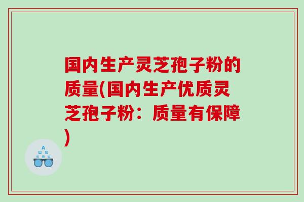 国内生产灵芝孢子粉的质量(国内生产优质灵芝孢子粉：质量有保障)