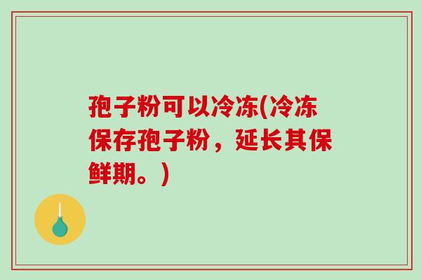 孢子粉可以冷冻(冷冻保存孢子粉，延长其保鲜期。)