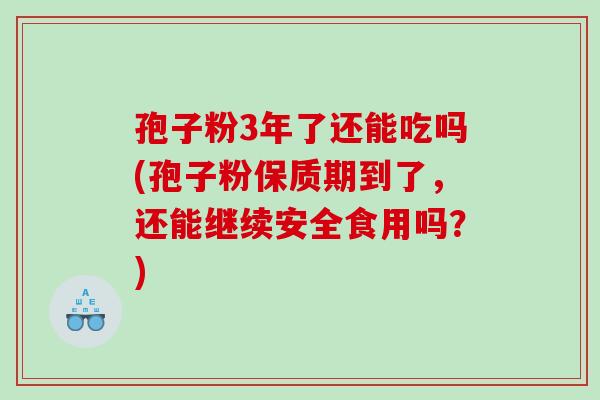 孢子粉3年了还能吃吗(孢子粉保质期到了，还能继续安全食用吗？)