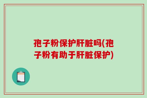 孢子粉保护肝脏吗(孢子粉有助于肝脏保护)
