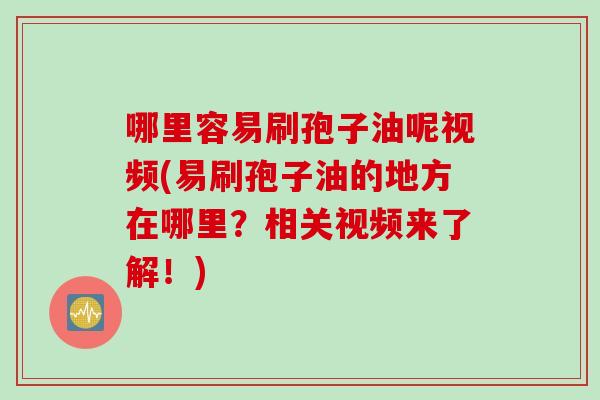 哪里容易刷孢子油呢视频(易刷孢子油的地方在哪里？相关视频来了解！)