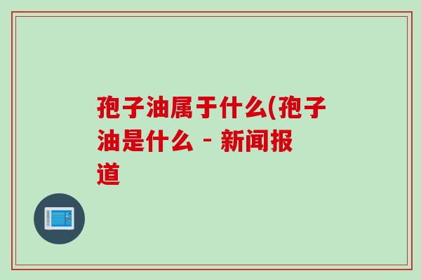孢子油属于什么(孢子油是什么 - 新闻报道