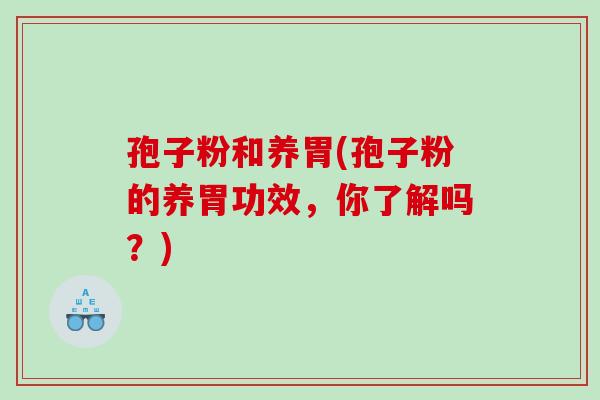 孢子粉和养胃(孢子粉的养胃功效,你了解吗?) 孢子粉和养胃(孢子粉的养胃功效,你了解吗?)