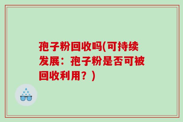 孢子粉回收吗(可持续发展：孢子粉是否可被回收利用？)