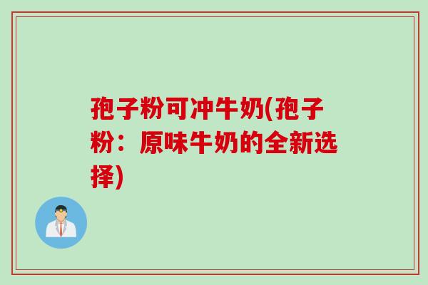 孢子粉可冲牛奶(孢子粉：原味牛奶的全新选择)