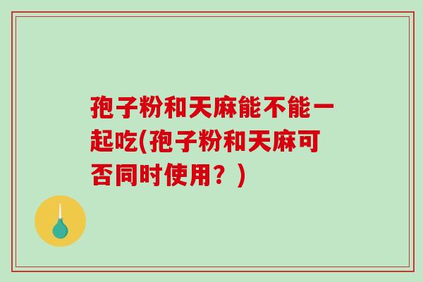 孢子粉和天麻能不能一起吃(孢子粉和天麻可否同时使用？)