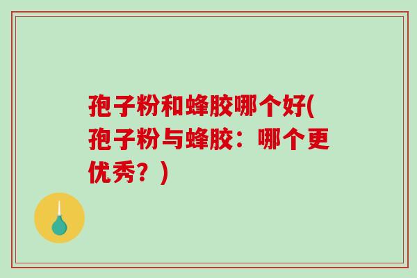 孢子粉和蜂胶哪个好(孢子粉与蜂胶：哪个更优秀？)