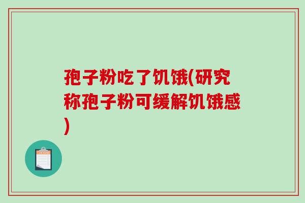 孢子粉吃了饥饿(研究称孢子粉可缓解饥饿感)