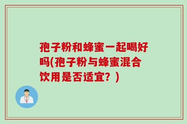 孢子粉和蜂蜜一起喝好吗(孢子粉与蜂蜜混合饮用是否适宜?) 孢子粉和蜂蜜一起喝好吗(孢子粉与蜂蜜混合饮用是否适宜?)