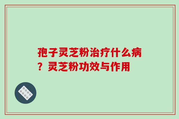 孢子灵芝粉治疗什么病？灵芝粉功效与作用
