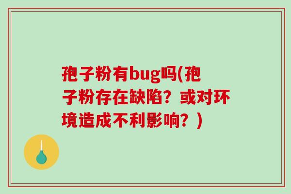 孢子粉有bug吗(孢子粉存在缺陷？或对环境造成不利影响？)