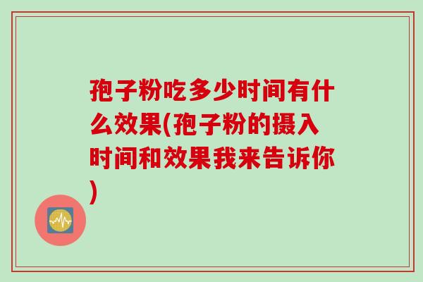 孢子粉吃多少时间有什么效果(孢子粉的摄入时间和效果我来告诉你)