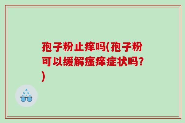 孢子粉止痒吗(孢子粉可以缓解瘙痒症状吗？)