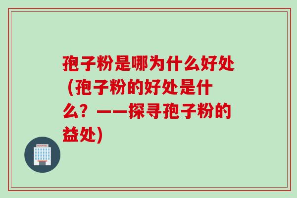 孢子粉是哪为什么好处 (孢子粉的好处是什么？——探寻孢子粉的益处)
