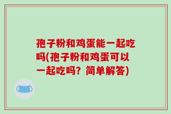 孢子粉和鸡蛋能一起吃吗(孢子粉和鸡蛋可以一起吃吗？简单解答)