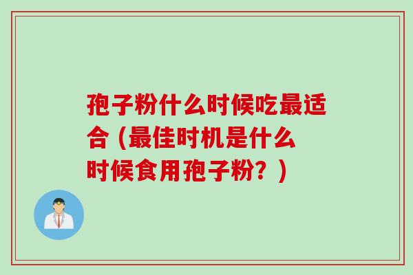 孢子粉什么时候吃最适合 (最佳时机是什么时候食用孢子粉？)