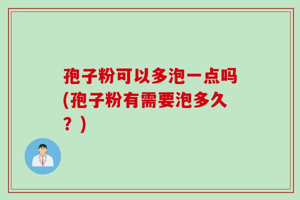 孢子粉可以多泡一点吗(孢子粉有需要泡多久？)