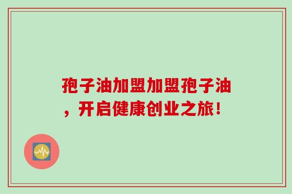 孢子油加盟加盟孢子油，开启健康创业之旅！