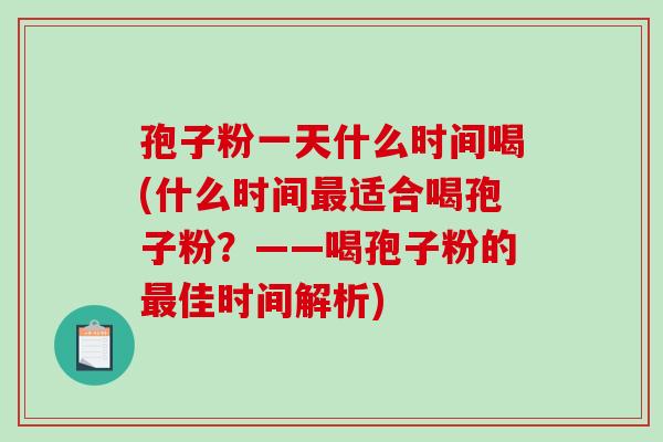 孢子粉一天什么时间喝(什么时间适合喝孢子粉?——喝孢子粉的佳时间解析) 孢子粉一天什么时间喝(什么时间适合喝孢子粉?——喝孢子粉的佳时间解析)