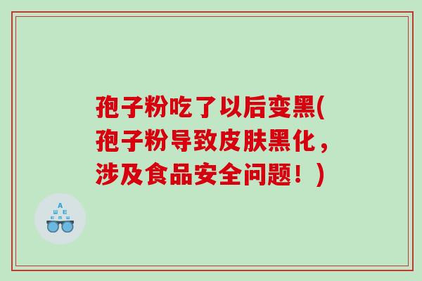 孢子粉吃了以后变黑(孢子粉导致皮肤黑化，涉及食品安全问题！)
