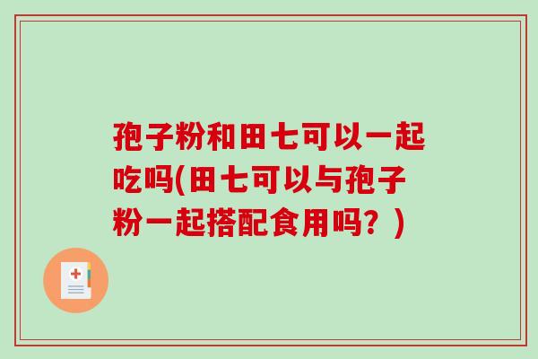 孢子粉和田七可以一起吃吗(田七可以与孢子粉一起搭配食用吗？)