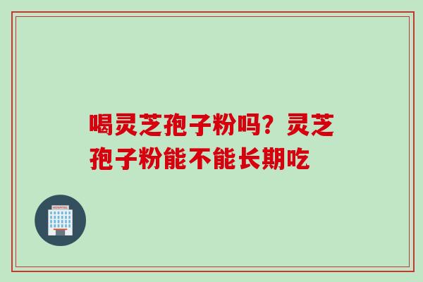 喝灵芝孢子粉吗？灵芝孢子粉能不能长期吃