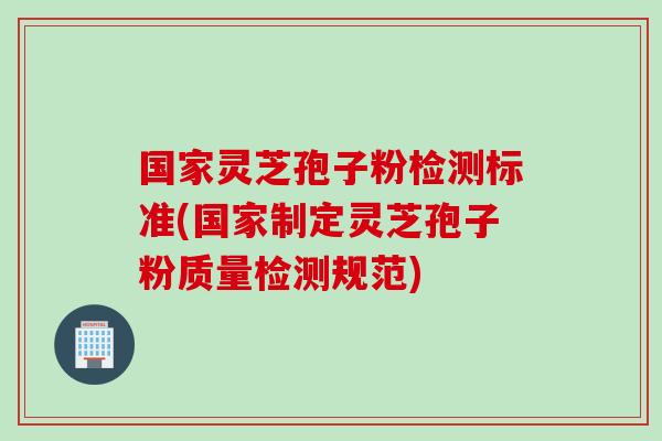国家灵芝孢子粉检测标准(国家制定灵芝孢子粉质量检测规范)