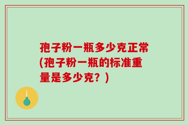 孢子粉一瓶多少克正常(孢子粉一瓶的标准重量是多少克？)
