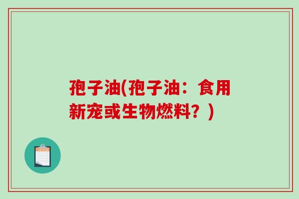 孢子油(孢子油：食用新宠或生物燃料？)