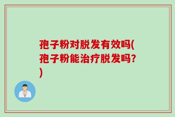 孢子粉对脱发有效吗(孢子粉能治疗脱发吗？)