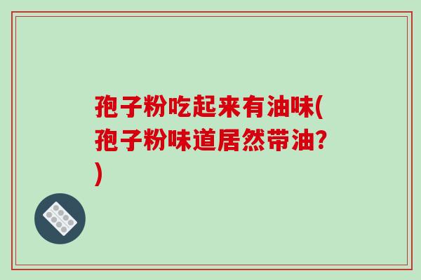 孢子粉吃起来有油味(孢子粉味道居然带油？)