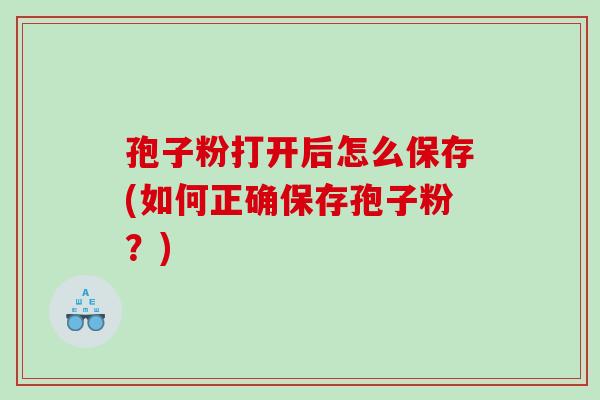 孢子粉打开后怎么保存(如何正确保存孢子粉？)