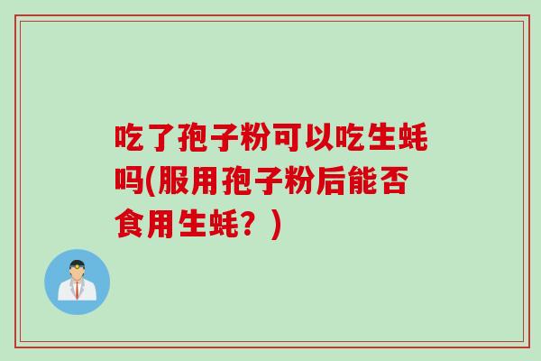 吃了孢子粉可以吃生蚝吗(服用孢子粉后能否食用生蚝？)