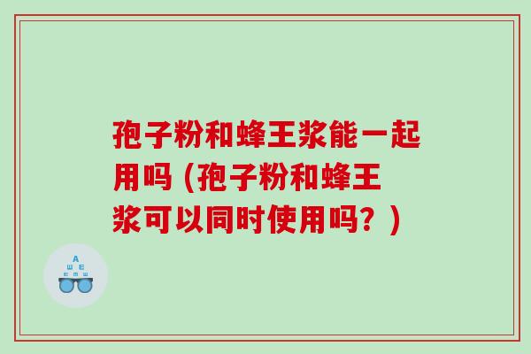 孢子粉和蜂王浆能一起用吗 (孢子粉和蜂王浆可以同时使用吗？)
