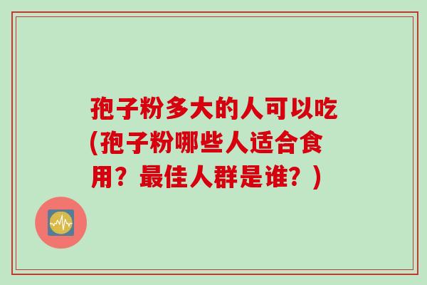 孢子粉多大的人可以吃(孢子粉哪些人适合食用？最佳人群是谁？)