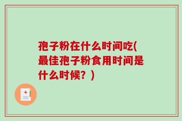 孢子粉在什么时间吃(最佳孢子粉食用时间是什么时候？)