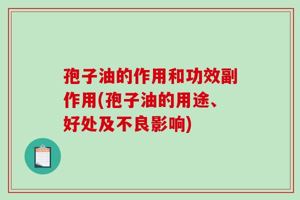 孢子油的作用和功效副作用(孢子油的用途、好处及不良影响) 孢子油的作用和功效副作用(孢子油的用途、好处及不良影响)