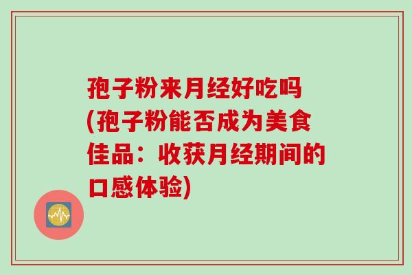 孢子粉来月经好吃吗 (孢子粉能否成为美食佳品：收获月经期间的口感体验)