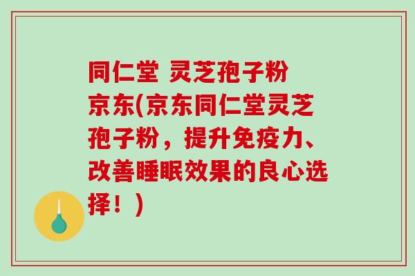 同仁堂 灵芝孢子粉 京东(京东同仁堂灵芝孢子粉，提升免疫力、改善睡眠效果的良心选择！)