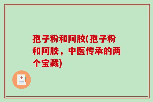 孢子粉和阿胶(孢子粉和阿胶，中医传承的两个宝藏)