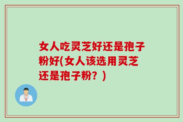 女人吃灵芝好还是孢子粉好(女人该选用灵芝还是孢子粉？)