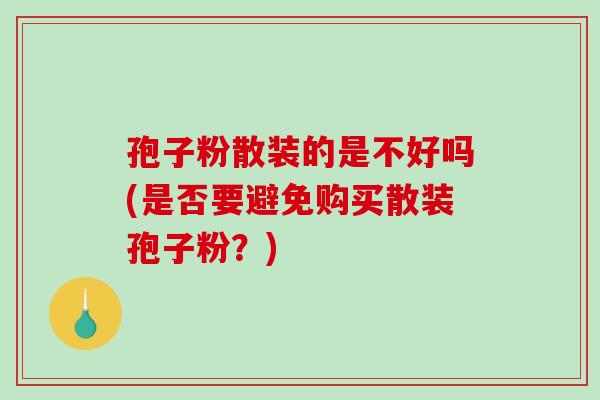 孢子粉散装的是不好吗(是否要避免购买散装孢子粉？)