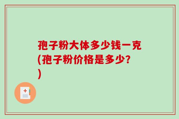孢子粉大体多少钱一克(孢子粉价格是多少？)
