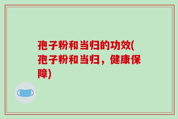 孢子粉和当归的功效(孢子粉和当归，健康保障)