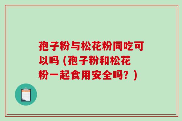 孢子粉与松花粉同吃可以吗 (孢子粉和松花粉一起食用安全吗？)