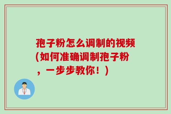 孢子粉怎么调制的视频(如何准确调制孢子粉，一步步教你！)